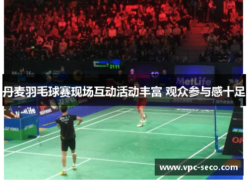 丹麦羽毛球赛现场互动活动丰富 观众参与感十足