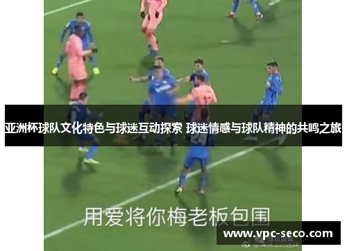 亚洲杯球队文化特色与球迷互动探索 球迷情感与球队精神的共鸣之旅