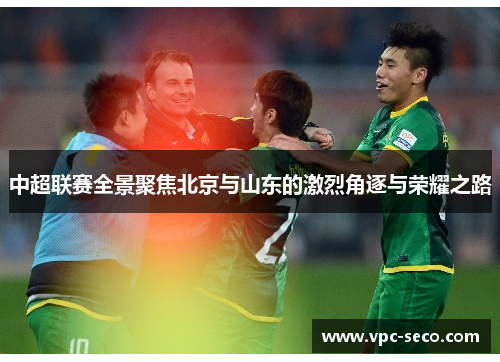 中超联赛全景聚焦北京与山东的激烈角逐与荣耀之路