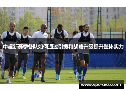 中超新赛季各队如何通过引援和战略升级提升整体实力