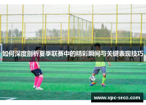 如何深度剖析夏季联赛中的精彩瞬间与关键表现技巧