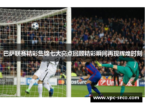 巴萨联赛精彩集锦七大亮点回顾精彩瞬间再现辉煌时刻