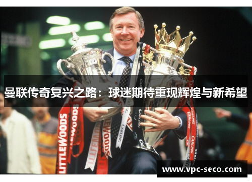曼联传奇复兴之路：球迷期待重现辉煌与新希望