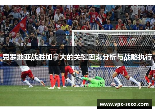 克罗地亚战胜加拿大的关键因素分析与战略执行