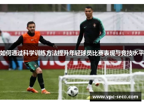 如何通过科学训练方法提升年轻球员比赛表现与竞技水平