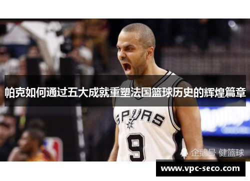 帕克如何通过五大成就重塑法国篮球历史的辉煌篇章