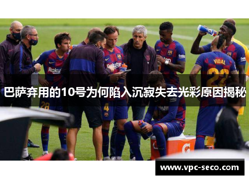 巴萨弃用的10号为何陷入沉寂失去光彩原因揭秘