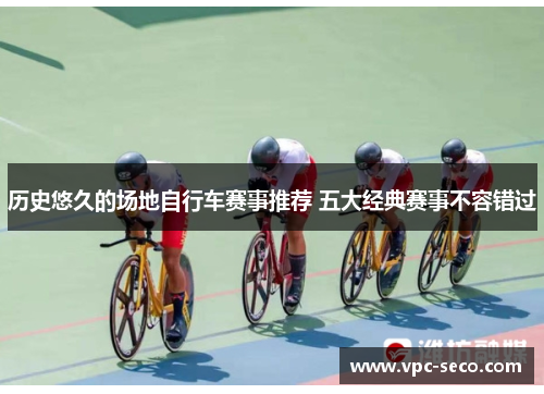 历史悠久的场地自行车赛事推荐 五大经典赛事不容错过