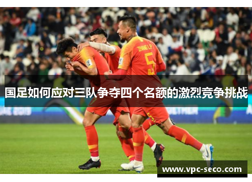 国足如何应对三队争夺四个名额的激烈竞争挑战