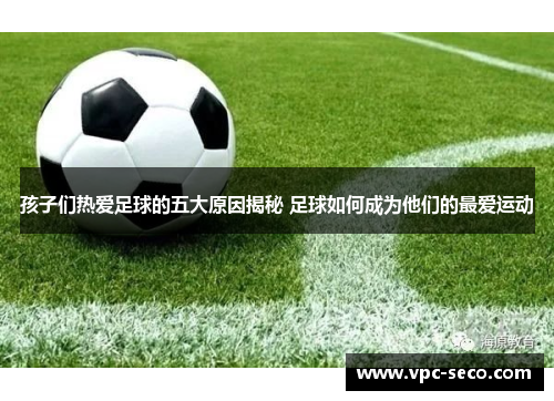 孩子们热爱足球的五大原因揭秘 足球如何成为他们的最爱运动