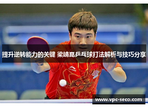 提升逆转能力的关键 梁靖崑乒乓球打法解析与技巧分享