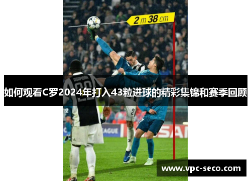 如何观看C罗2024年打入43粒进球的精彩集锦和赛季回顾
