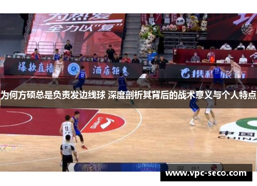 为何方硕总是负责发边线球 深度剖析其背后的战术意义与个人特点
