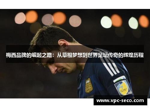 梅西品牌的崛起之路：从草根梦想到世界足坛传奇的辉煌历程