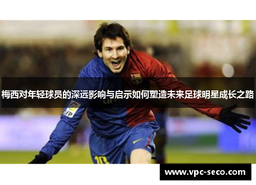 梅西对年轻球员的深远影响与启示如何塑造未来足球明星成长之路