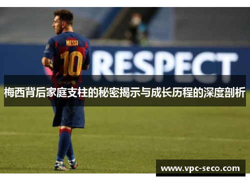 梅西背后家庭支柱的秘密揭示与成长历程的深度剖析
