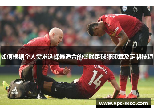 如何根据个人需求选择最适合的曼联足球服印章及定制技巧