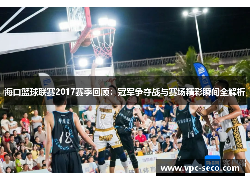 海口篮球联赛2017赛季回顾：冠军争夺战与赛场精彩瞬间全解析