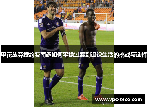 申花放弃续约费南多如何平稳过渡到退役生活的挑战与选择