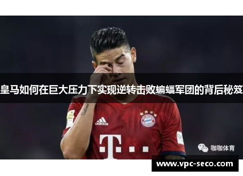 皇马如何在巨大压力下实现逆转击败蝙蝠军团的背后秘笈