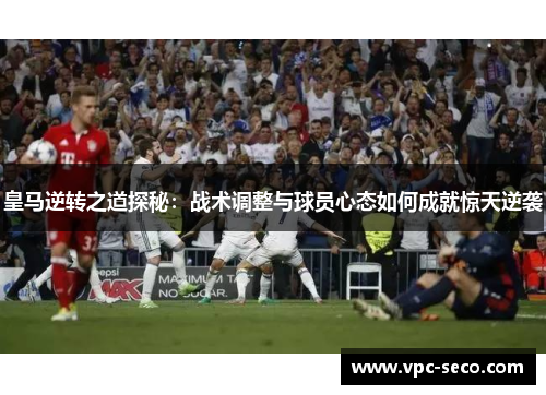 皇马逆转之道探秘：战术调整与球员心态如何成就惊天逆袭