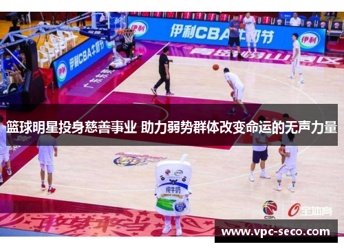 篮球明星投身慈善事业 助力弱势群体改变命运的无声力量