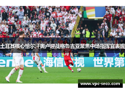 土耳其核心恰尔汗奥卢迎战格鲁吉亚聚焦中场指挥官表现
