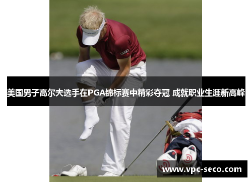 美国男子高尔夫选手在PGA锦标赛中精彩夺冠 成就职业生涯新高峰