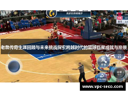 老詹传奇生涯回顾与未来挑战探索跨越时代的篮球巨星成就与愿景