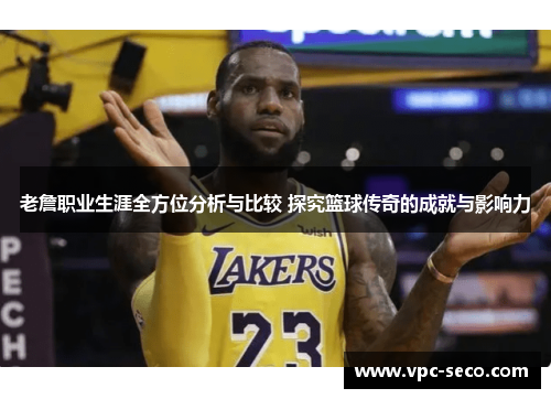 老詹职业生涯全方位分析与比较 探究篮球传奇的成就与影响力