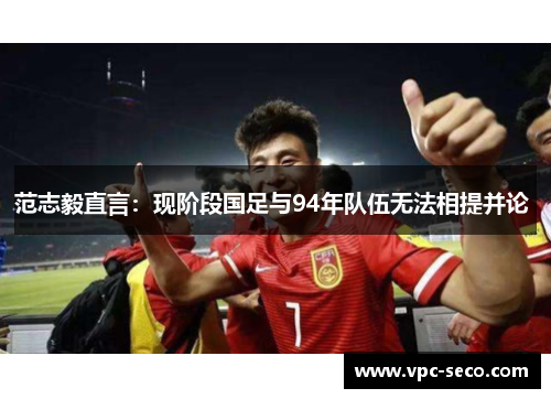 范志毅直言:现阶段国足与94年队伍无法相提并论 范志毅直言:现阶段国足与94年队伍无法相提并论