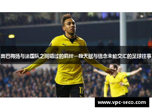 奥巴梅扬与法国队之间错过的羁绊一段天赋与信念未能交汇的足球往事