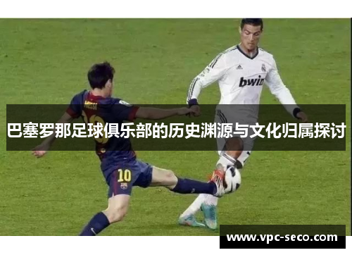 巴塞罗那足球俱乐部的历史渊源与文化归属探讨