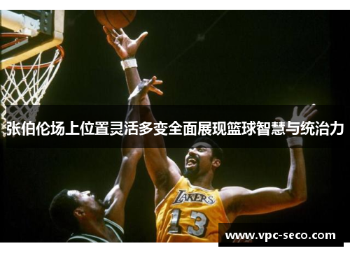 张伯伦场上位置灵活多变全面展现篮球智慧与统治力