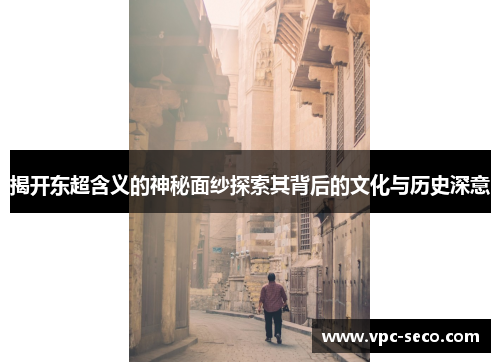 揭开东超含义的神秘面纱探索其背后的文化与历史深意