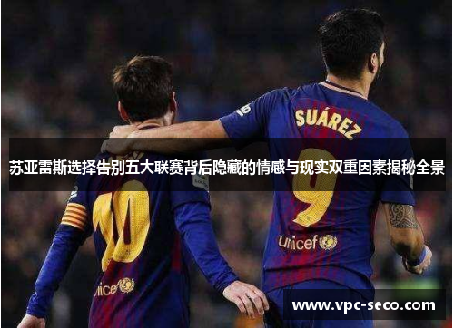 苏亚雷斯选择告别五大联赛背后隐藏的情感与现实双重因素揭秘全景
