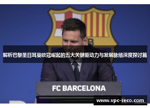 解析巴黎圣日耳曼欧冠崛起的五大关键驱动力与发展脉络深度探讨篇 解析巴黎圣日耳曼欧冠崛起的五大关键驱动力与发展脉络深度探讨篇